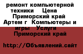 IT-Service (ремонт компьютерной техники) › Цена ­ 1 - Приморский край, Артем г. Компьютеры и игры » Услуги   . Приморский край